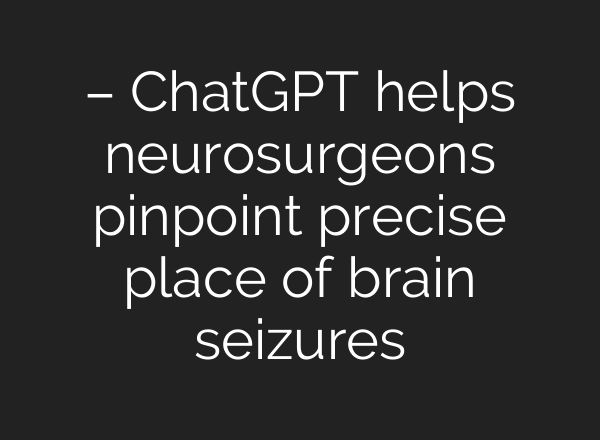 – ChatGPT helps neurosurgeons pinpoint precise place of brain seizures
