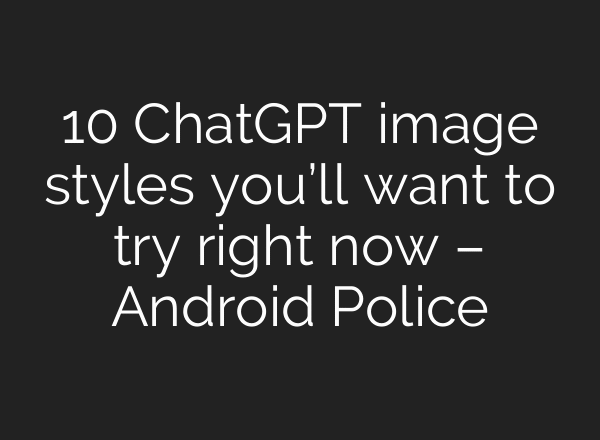 10 ChatGPT image styles you’ll want to try right now – Android Police