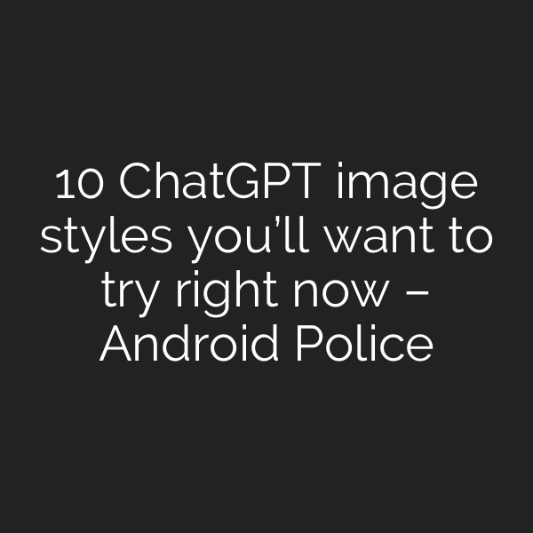 10 ChatGPT image styles you’ll want to try right now – Android Police