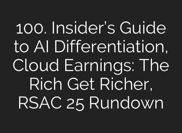 100. Insider’s Guide to AI Differentiation, Cloud Earnings: The Rich Get Richer, RSAC 25 Rundown