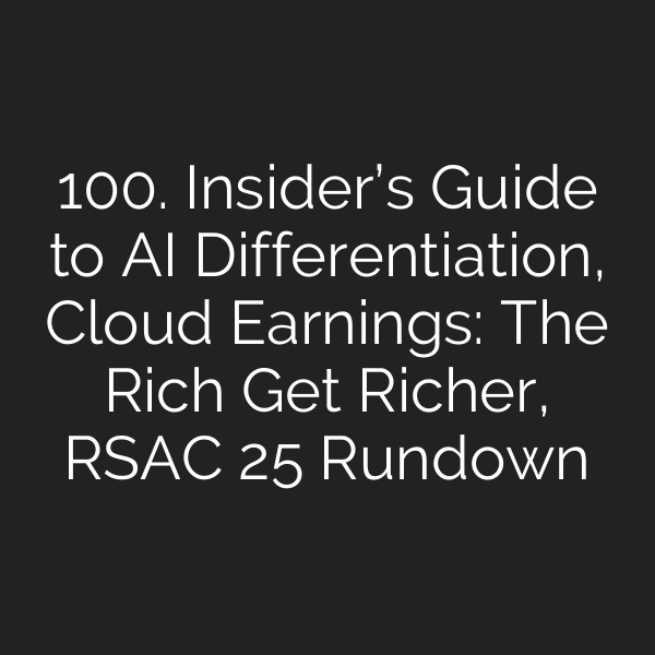 100. Insider’s Guide to AI Differentiation, Cloud Earnings: The Rich Get Richer, RSAC 25 Rundown