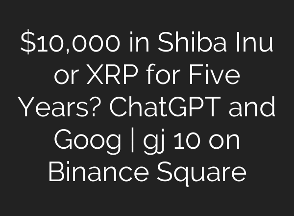 $10,000 in Shiba Inu or XRP for Five Years? ChatGPT and Goog | gj 10 on Binance Square