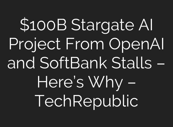 $100B Stargate AI Project From OpenAI and SoftBank Stalls – Here’s Why – TechRepublic