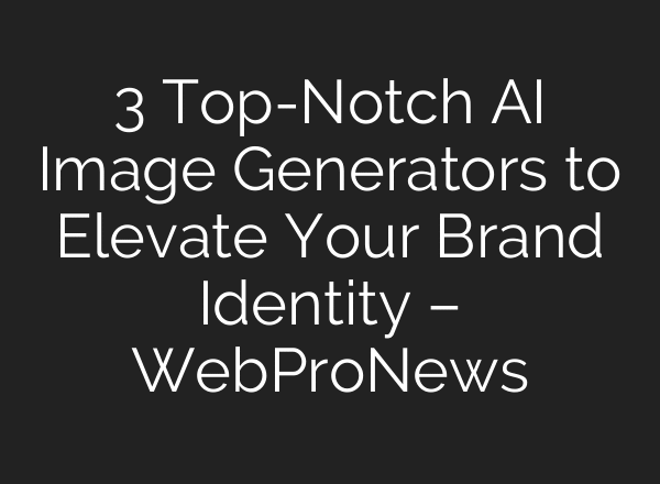 3 Top-Notch AI Image Generators to Elevate Your Brand Identity – WebProNews