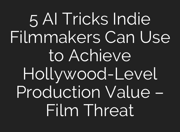 5 AI Tricks Indie Filmmakers Can Use to Achieve Hollywood-Level Production Value – Film Threat