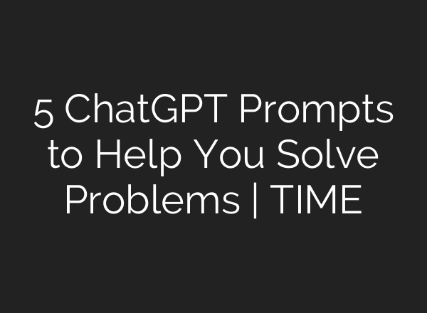 5 ChatGPT Prompts to Help You Solve Problems | TIME