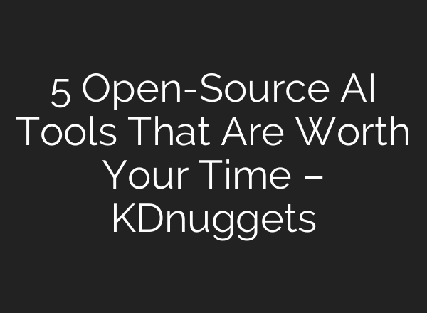 5 Open-Source AI Tools That Are Worth Your Time – KDnuggets