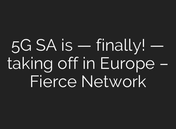 5G SA is — finally! — taking off in Europe – Fierce Network