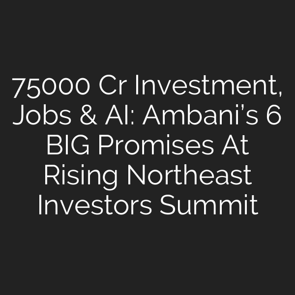 75000 Cr Investment, Jobs & AI: Ambani’s 6 BIG Promises At Rising Northeast Investors Summit
