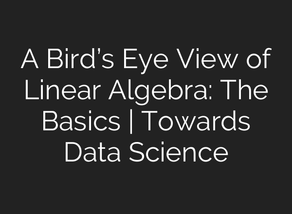 A Bird’s Eye View of Linear Algebra: The Basics | Towards Data Science