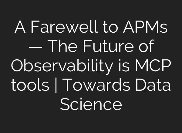 A Farewell to APMs — The Future of Observability is MCP tools | Towards Data Science
