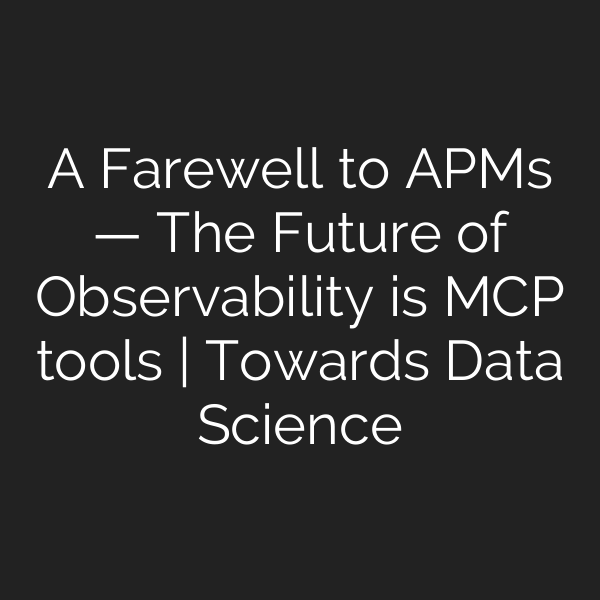 A Farewell to APMs — The Future of Observability is MCP tools | Towards Data Science