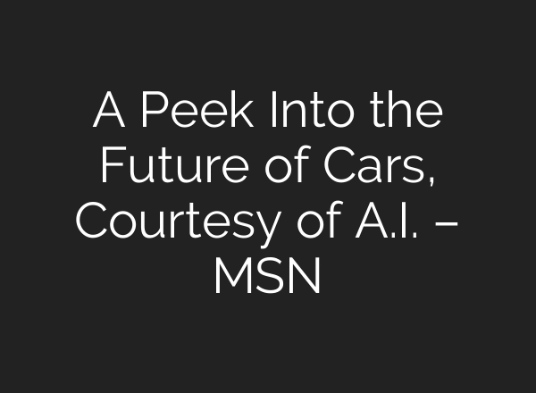 A Peek Into the Future of Cars, Courtesy of A.I. – MSN
