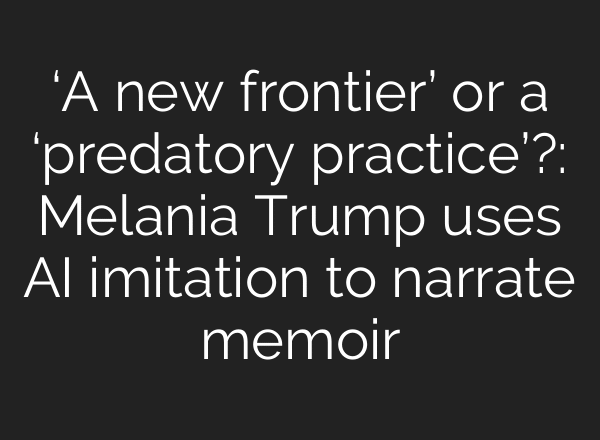 ‘A new frontier’ or a ‘predatory practice’?: Melania Trump uses AI imitation to narrate memoir