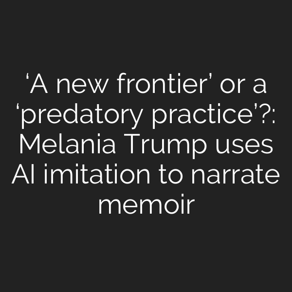 ‘A new frontier’ or a ‘predatory practice’?: Melania Trump uses AI imitation to narrate memoir
