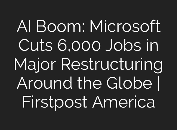 AI Boom: Microsoft Cuts 6,000 Jobs in Major Restructuring Around the Globe | Firstpost America