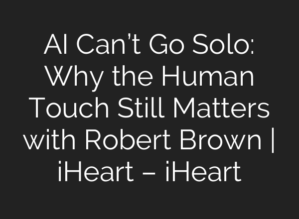 AI Can’t Go Solo: Why the Human Touch Still Matters with Robert Brown | iHeart – iHeart