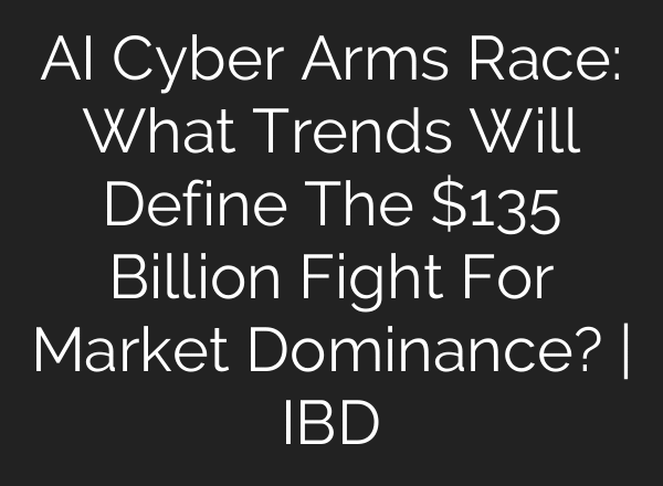 AI Cyber Arms Race: What Trends Will Define The $135 Billion Fight For Market Dominance? | IBD