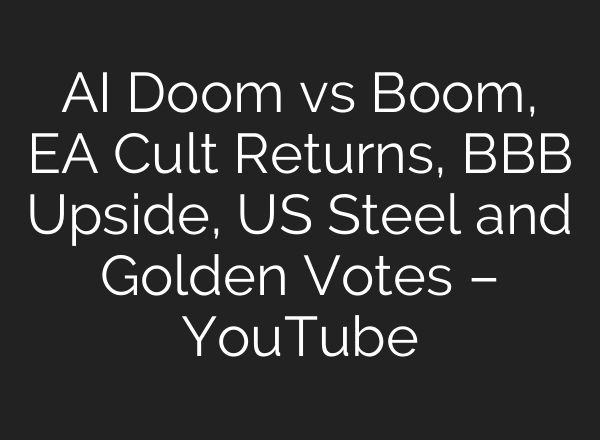 AI Doom vs Boom, EA Cult Returns, BBB Upside, US Steel and Golden Votes – YouTube