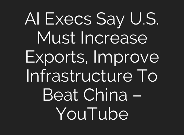AI Execs Say U.S. Must Increase Exports, Improve Infrastructure To Beat China – YouTube