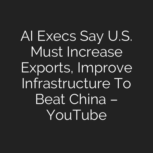 AI Execs Say U.S. Must Increase Exports, Improve Infrastructure To Beat China – YouTube