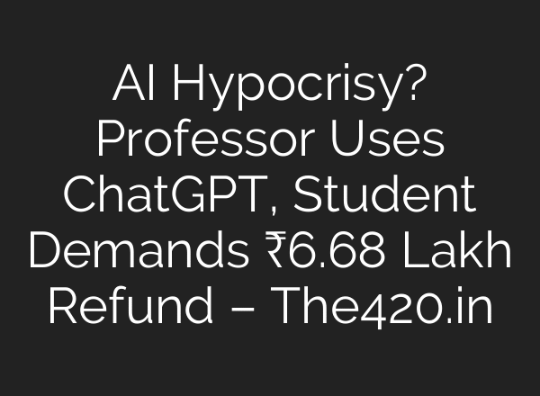 AI Hypocrisy? Professor Uses ChatGPT, Student Demands ₹6.68 Lakh Refund – The420.in
