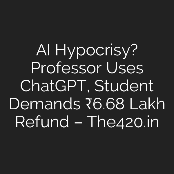 AI Hypocrisy? Professor Uses ChatGPT, Student Demands ₹6.68 Lakh Refund – The420.in