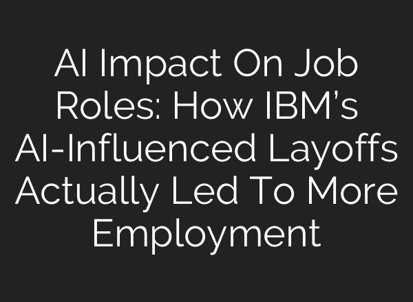 AI Impact On Job Roles: How IBM’s AI-Influenced Layoffs Actually Led To More Employment