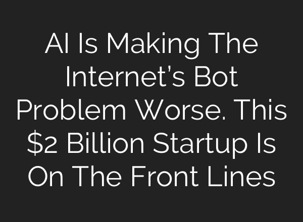 AI Is Making The Internet’s Bot Problem Worse. This $2 Billion Startup Is On The Front Lines