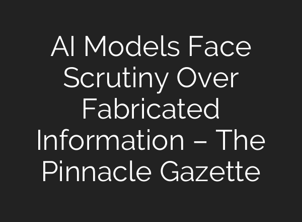 AI Models Face Scrutiny Over Fabricated Information – The Pinnacle Gazette