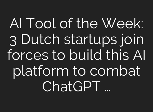 AI Tool of the Week: 3 Dutch startups join forces to build this AI platform to combat ChatGPT …