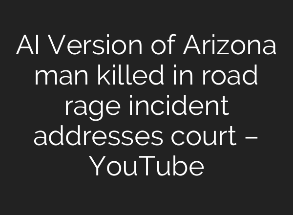 AI Version of Arizona man killed in road rage incident addresses court – YouTube