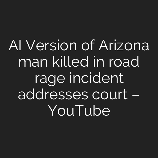 AI Version of Arizona man killed in road rage incident addresses court – YouTube