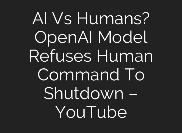 AI Vs Humans? OpenAI Model Refuses Human Command To Shutdown – YouTube