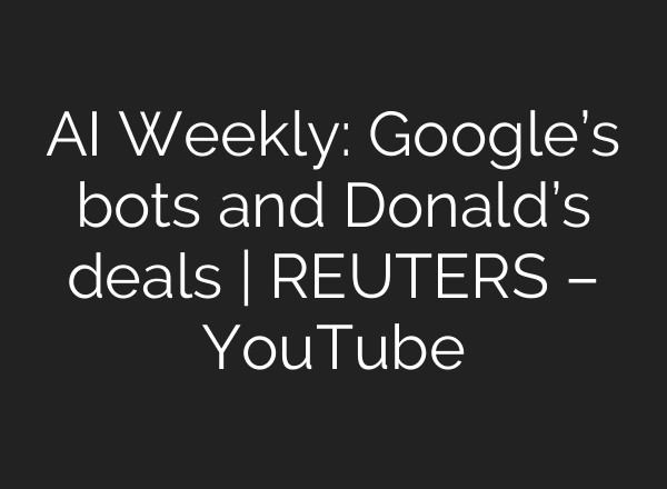AI Weekly: Google’s bots and Donald’s deals | REUTERS – YouTube