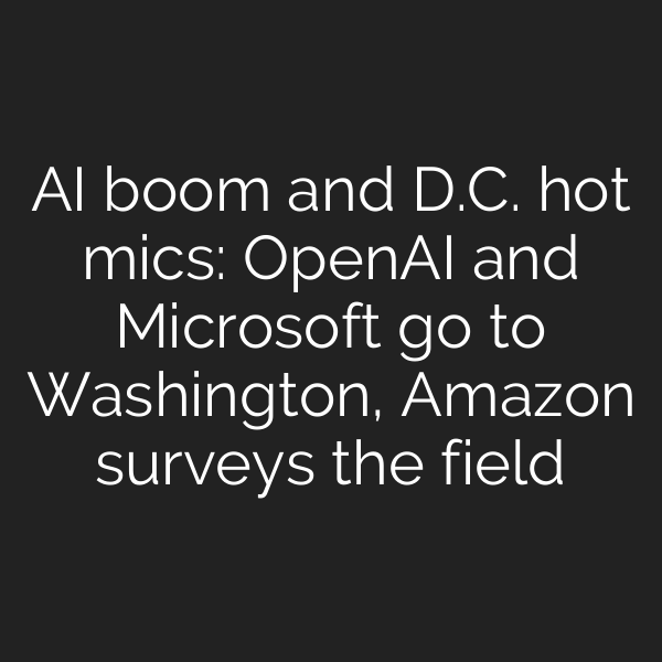AI boom and D.C. hot mics: OpenAI and Microsoft go to Washington, Amazon surveys the field