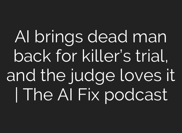 AI brings dead man back for killer’s trial, and the judge loves it | The AI Fix podcast