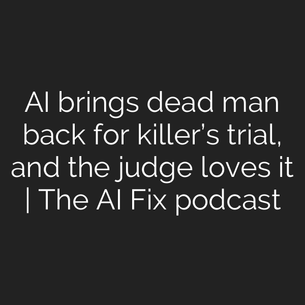 AI brings dead man back for killer’s trial, and the judge loves it | The AI Fix podcast