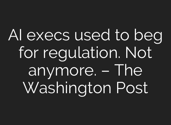 AI execs used to beg for regulation. Not anymore. – The Washington Post