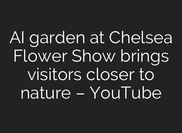 AI garden at Chelsea Flower Show brings visitors closer to nature – YouTube