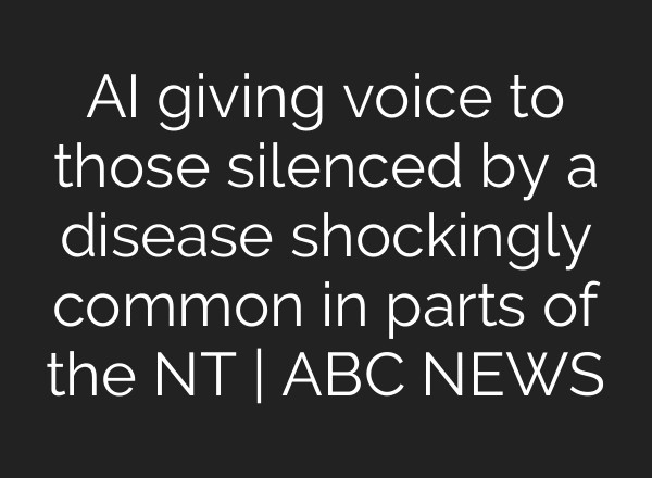 AI giving voice to those silenced by a disease shockingly common in parts of the NT | ABC NEWS