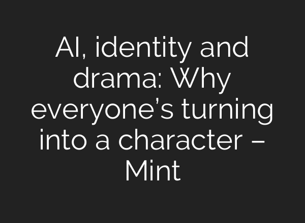 AI, identity and drama: Why everyone’s turning into a character – Mint