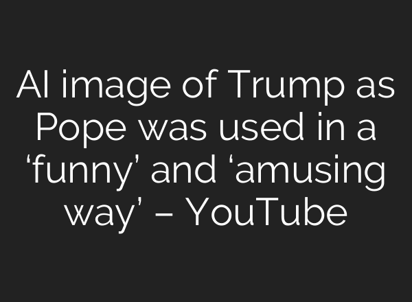 AI image of Trump as Pope was used in a ‘funny’ and ‘amusing way’ – YouTube