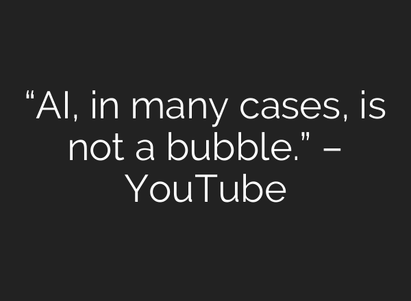 “AI, in many cases, is not a bubble.” – YouTube