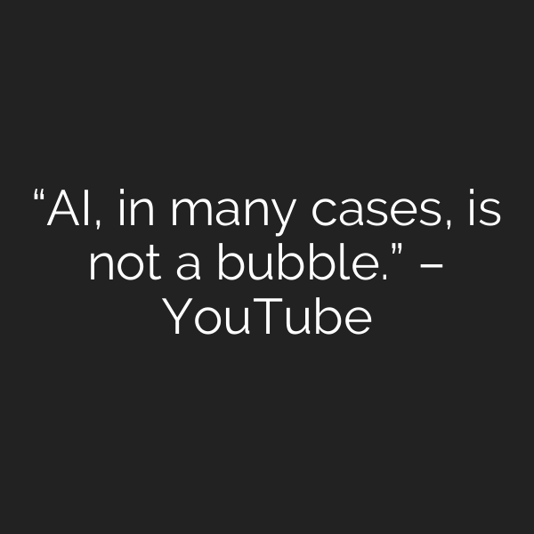 “AI, in many cases, is not a bubble.” – YouTube