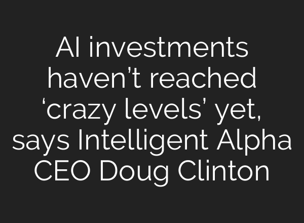 AI investments haven’t reached ‘crazy levels’ yet, says Intelligent Alpha CEO Doug Clinton
