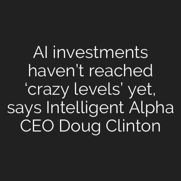 AI investments haven’t reached ‘crazy levels’ yet, says Intelligent Alpha CEO Doug Clinton