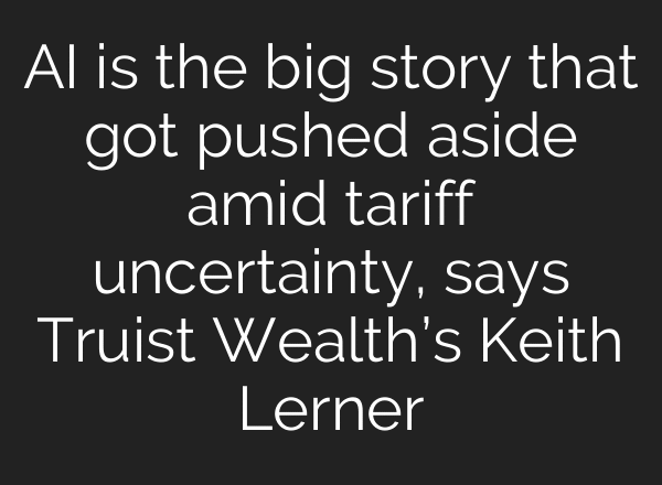 AI is the big story that got pushed aside amid tariff uncertainty, says Truist Wealth’s Keith Lerner