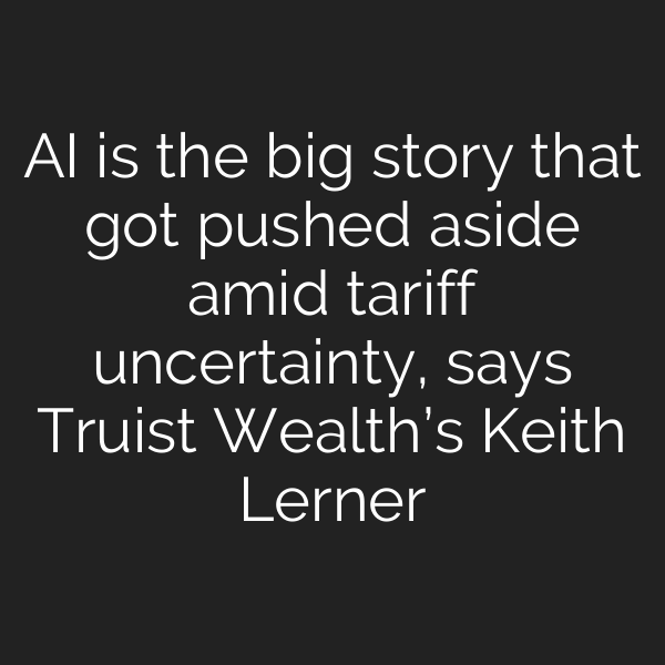 AI is the big story that got pushed aside amid tariff uncertainty, says Truist Wealth’s Keith Lerner
