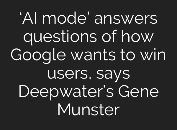 ‘AI mode’ answers questions of how Google wants to win users, says Deepwater’s Gene Munster